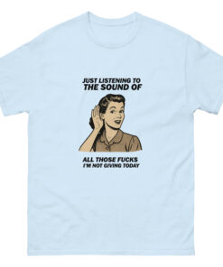 Just Listening To All Those Fucks I'm Not Giving Today T-shirt